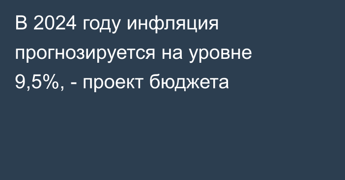 В 2024 году инфляция прогнозируется на уровне 9,5%, - проект бюджета