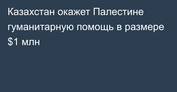 Казахстан окажет Палестине гуманитарную помощь в размере $1 млн