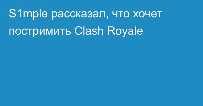 S1mple рассказал, что хочет постримить Clash Royale