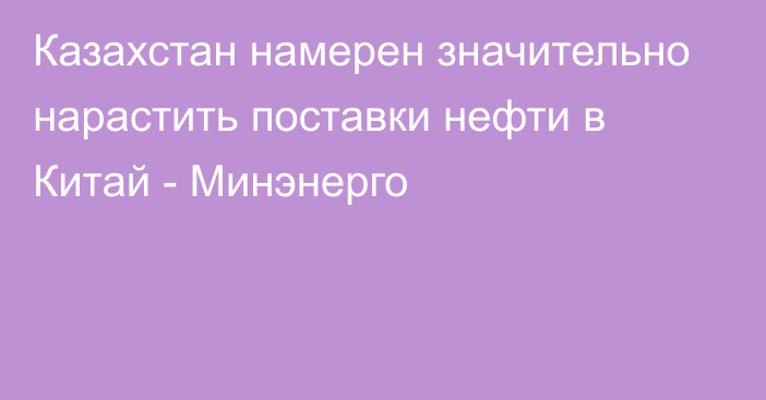 Казахстан намерен значительно нарастить поставки нефти в Китай - Минэнерго