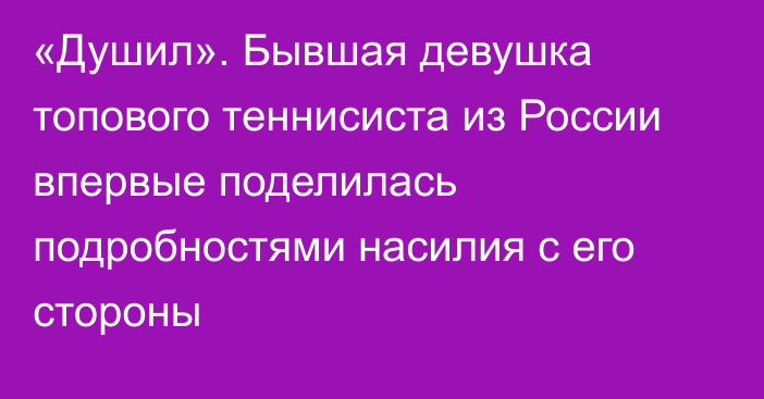 «Душил». Бывшая девушка топового теннисиста из России впервые поделилась подробностями насилия с его стороны