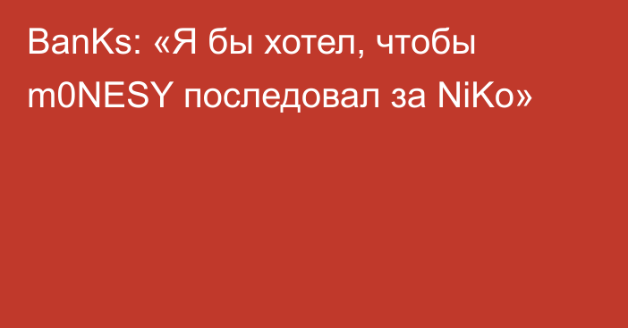 BanKs: «Я бы хотел, чтобы m0NESY последовал за NiKo»