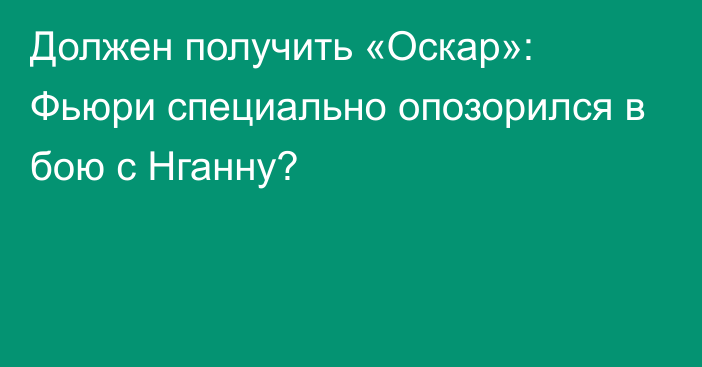 Должен получить «Оскар»: Фьюри специально опозорился в бою с Нганну?