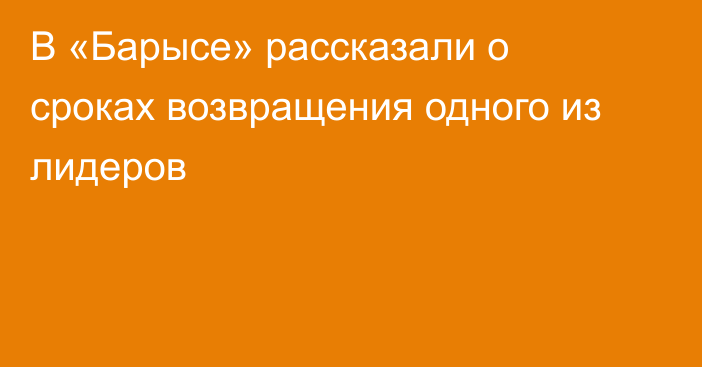 В «Барысе» рассказали о сроках возвращения одного из лидеров