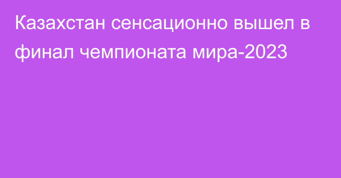 Казахстан сенсационно вышел в финал чемпионата мира-2023