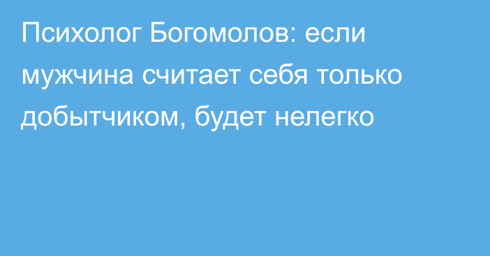 Психолог Богомолов: если мужчина считает себя только добытчиком, будет нелегко