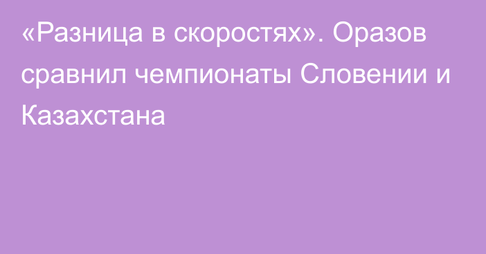 «Разница в скоростях». Оразов сравнил чемпионаты Словении и Казахстана