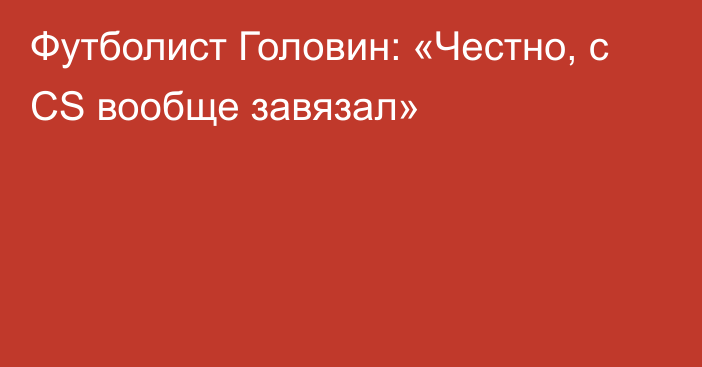 Футболист Головин: «Честно, с CS вообще завязал»