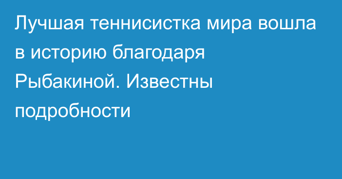 Лучшая теннисистка мира вошла в историю благодаря Рыбакиной. Известны подробности