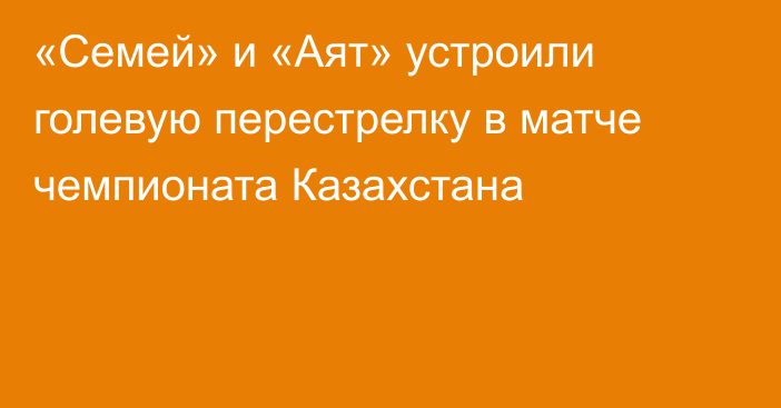 «Семей» и «Аят» устроили голевую перестрелку в матче чемпионата Казахстана