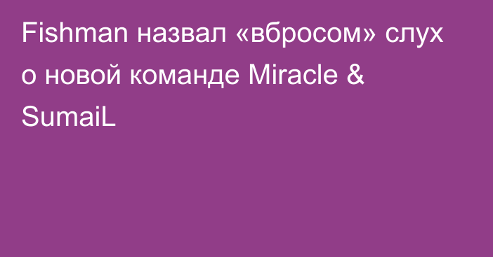 Fishman назвал «вбросом» слух о новой команде Miracle & SumaiL