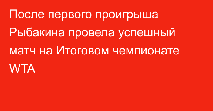 После первого проигрыша Рыбакина провела успешный матч на Итоговом чемпионате WTA