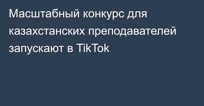 Масштабный конкурс для казахстанских преподавателей запускают в TikTok