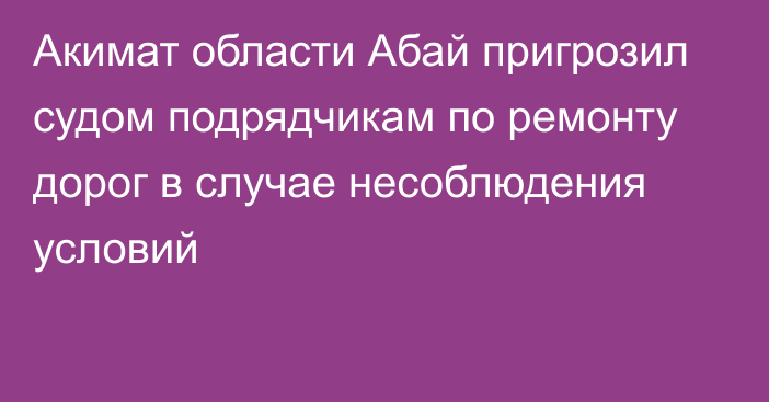 Акимат области Абай пригрозил судом подрядчикам по ремонту дорог в случае несоблюдения условий