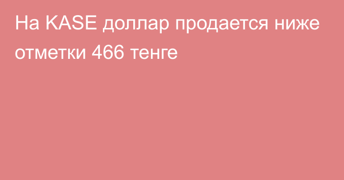 На KASE доллар продается ниже отметки 466 тенге