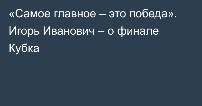 «Самое главное – это победа». Игорь Иванович – о финале Кубка