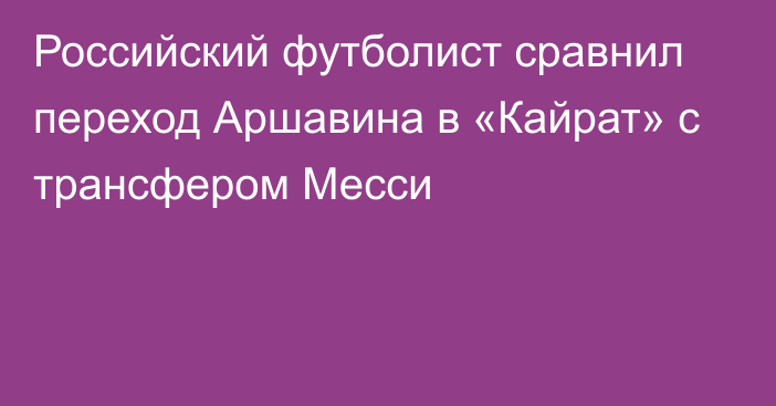 Российский футболист сравнил переход Аршавина в «Кайрат» с трансфером Месси