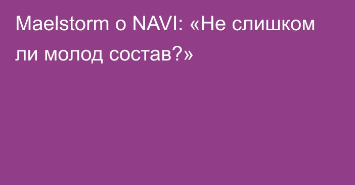 Maelstorm о NAVI: «Не слишком ли молод состав?»