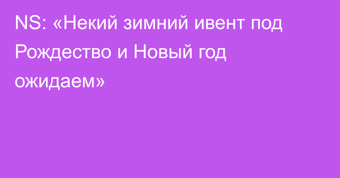 NS: «Некий зимний ивент под Рождество и Новый год ожидаем»