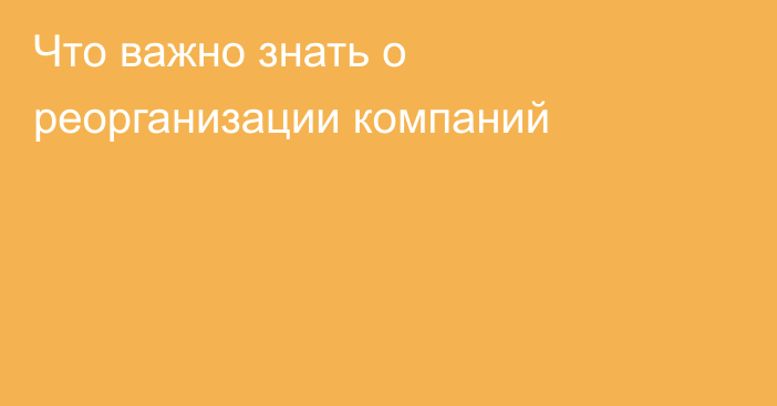 Что важно знать о реорганизации компаний