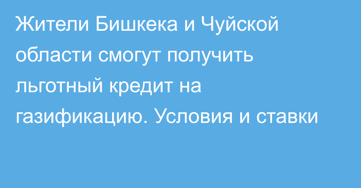 Жители Бишкека и Чуйской области смогут получить льготный кредит на газификацию. Условия и ставки