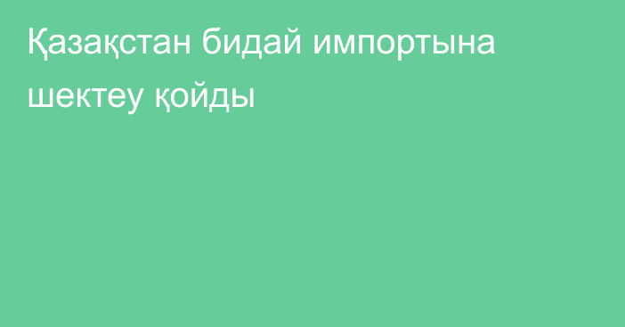 Қазақстан бидай импортына шектеу қойды