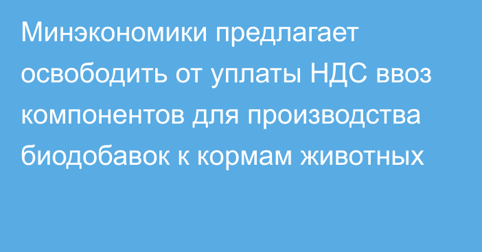 Минэкономики предлагает освободить от уплаты НДС ввоз компонентов для производства биодобавок к кормам животных