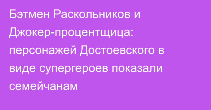 Бэтмен Раскольников и Джокер-процентщица: персонажей Достоевского в виде супергероев показали семейчанам