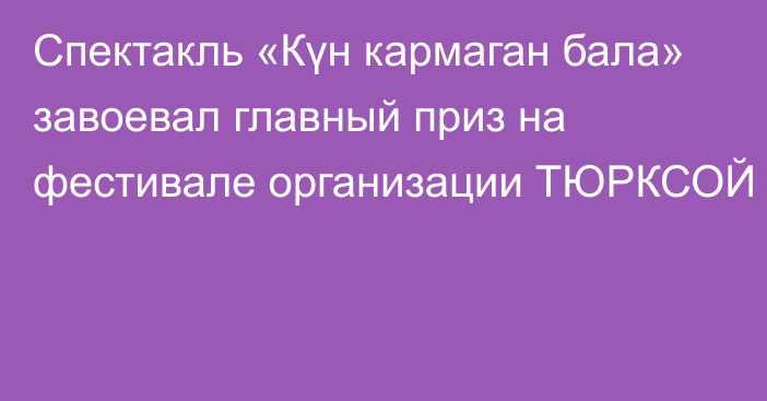 Спектакль «Күн кармаган бала» завоевал главный приз на фестивале организации ТЮРКСОЙ