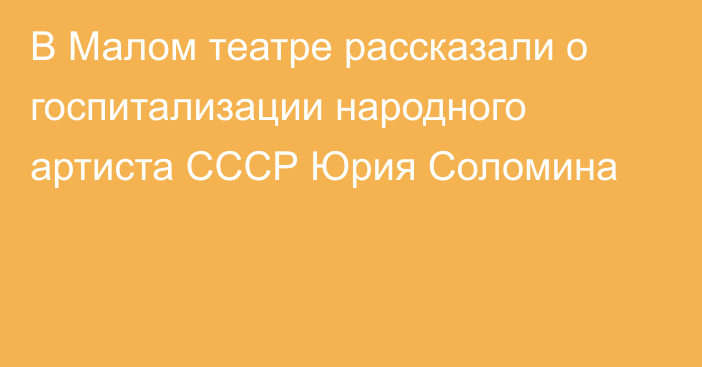 В Малом театре рассказали о госпитализации народного артиста СССР Юрия Соломина