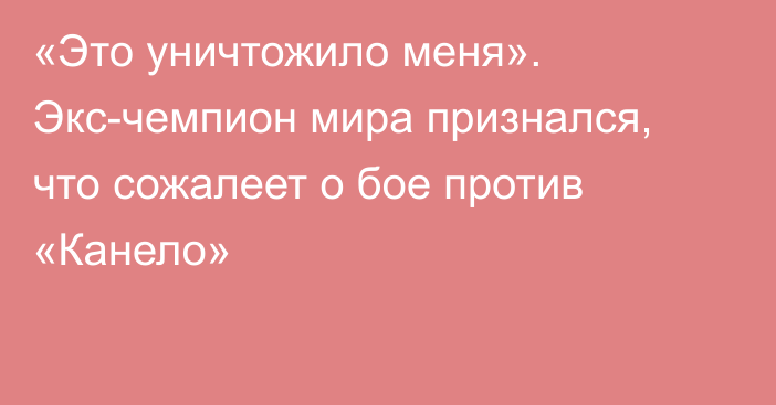 «Это уничтожило меня». Экс-чемпион мира признался, что сожалеет о бое против «Канело»