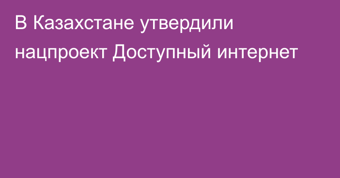 В Казахстане утвердили нацпроект Доступный интернет