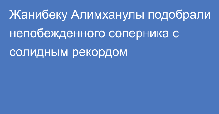 Жанибеку Алимханулы подобрали непобежденного соперника с солидным рекордом