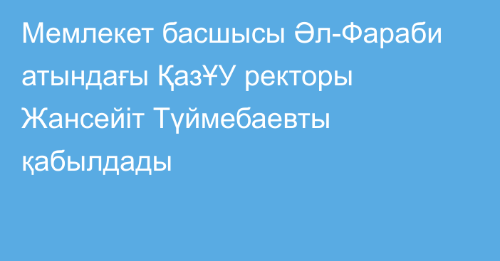 Мемлекет басшысы Әл-Фараби атындағы ҚазҰУ ректоры Жансейіт Түймебаевты қабылдады