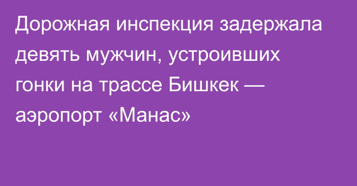 Дорожная инспекция задержала девять мужчин, устроивших гонки на трассе Бишкек — аэропорт «Манас»