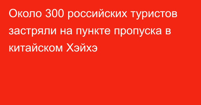 Около 300 российских туристов застряли на пункте пропуска в китайском Хэйхэ