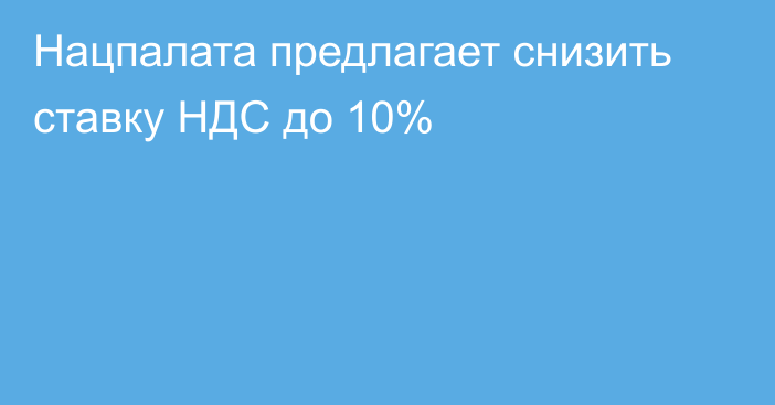 Нацпалата предлагает снизить ставку НДС до 10%