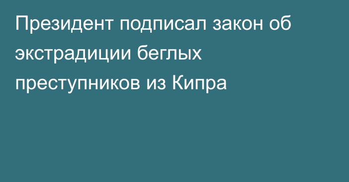 Президент подписал закон об экстрадиции беглых преступников из Кипра