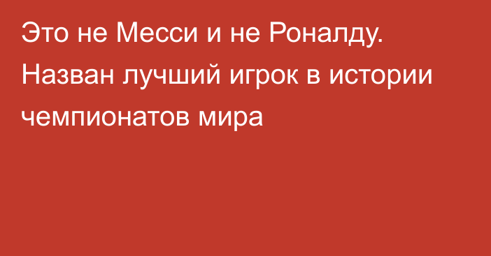 Это не Месси и не Роналду. Назван лучший игрок в истории чемпионатов мира