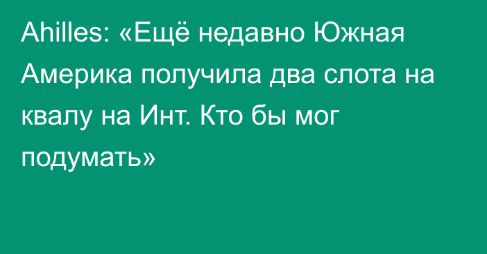 Ahilles: «Ещё недавно Южная Америка получила два слота на квалу на Инт. Кто бы мог подумать»