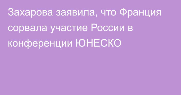 Захарова заявила, что Франция сорвала участие России в конференции ЮНЕСКО