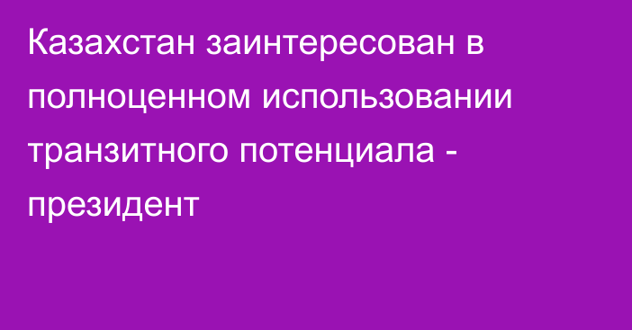 Казахстан заинтересован в полноценном использовании транзитного потенциала - президент