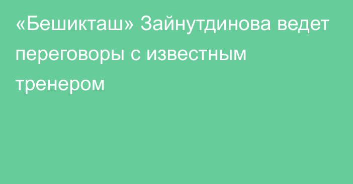 «Бешикташ» Зайнутдинова ведет переговоры с известным тренером