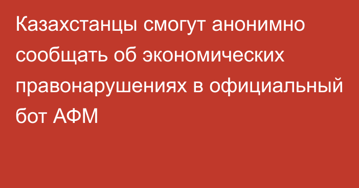 Казахстанцы смогут анонимно сообщать об экономических правонарушениях в официальный бот АФМ