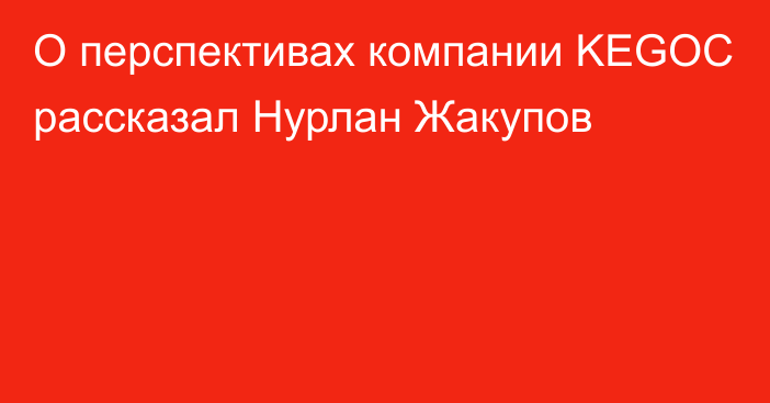 О перспективах компании KEGOC рассказал Нурлан Жакупов