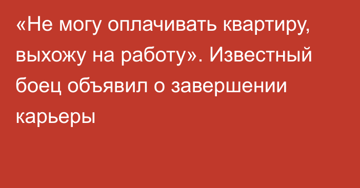 «Не могу оплачивать квартиру, выхожу на работу». Известный боец объявил о завершении карьеры