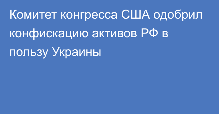 Комитет конгресса США одобрил конфискацию активов РФ в пользу Украины