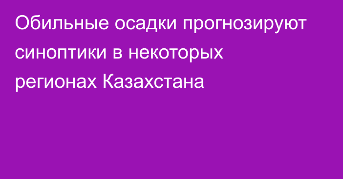 Обильные осадки прогнозируют синоптики в некоторых регионах Казахстана