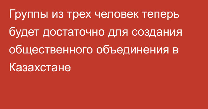 Группы из трех человек теперь будет достаточно для создания общественного объединения в Казахстане