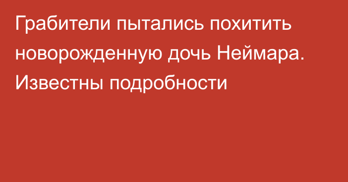 Грабители пытались похитить новорожденную дочь Неймара. Известны подробности